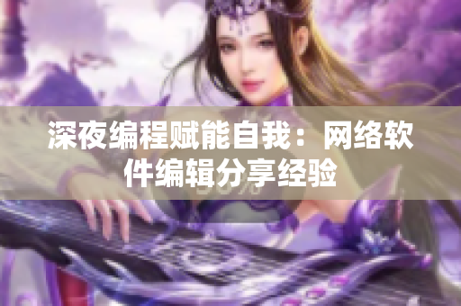 深夜编程赋能自我：网络软件编辑分享经验