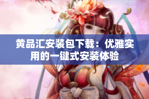 黄品汇安装包下载：优雅实用的一键式安装体验