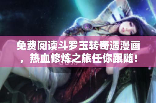 免费阅读斗罗玉转奇遇漫画，热血修炼之旅任你跟随！
