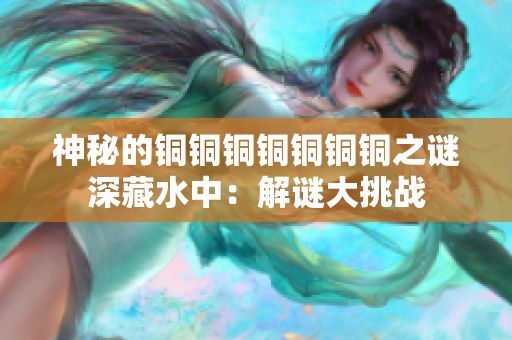 神秘的铜铜铜铜铜铜铜之谜深藏水中：解谜大挑战