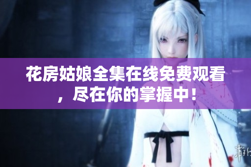花房姑娘全集在线免费观看，尽在你的掌握中！