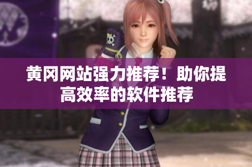 黄冈网站强力推荐！助你提高效率的软件推荐