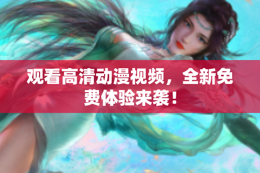 观看高清动漫视频，全新免费体验来袭！