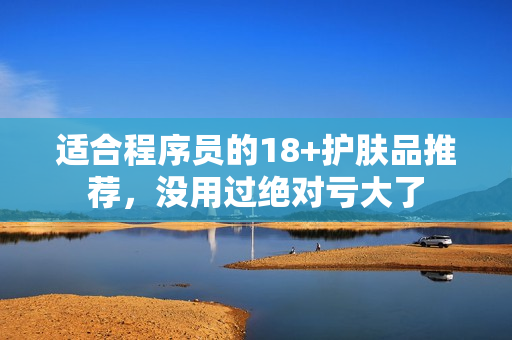 适合程序员的18+护肤品推荐，没用过绝对亏大了
