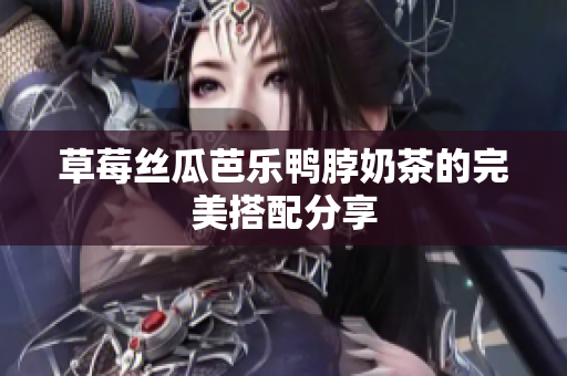 草莓丝瓜芭乐鸭脖奶茶的完美搭配分享