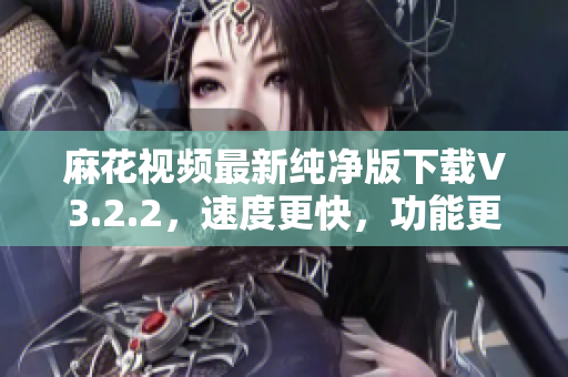 麻花视频最新纯净版下载V3.2.2，速度更快，功能更强大