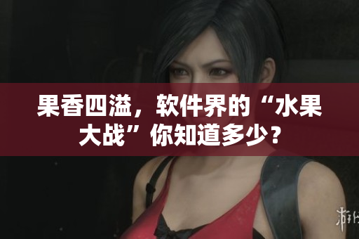 果香四溢，软件界的“水果大战”你知道多少？