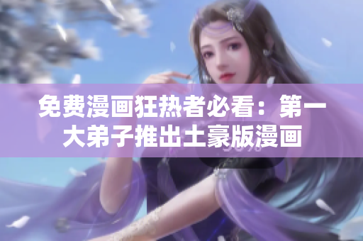 免费漫画狂热者必看：第一大弟子推出土豪版漫画