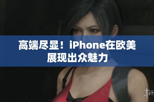 高端尽显！iPhone在欧美展现出众魅力