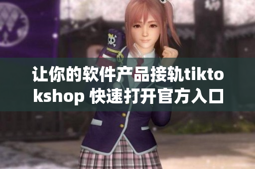 让你的软件产品接轨tiktokshop 快速打开官方入口