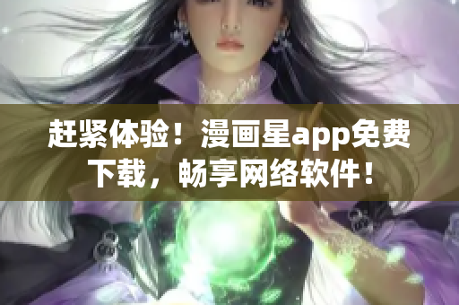 赶紧体验！漫画星app免费下载，畅享网络软件！