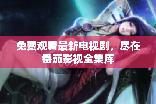 免费观看最新电视剧，尽在番茄影视全集库