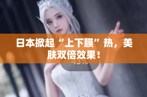 日本掀起“上下膜”热，美肤双倍效果！