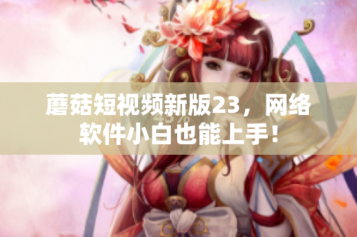 蘑菇短视频新版23，网络软件小白也能上手！