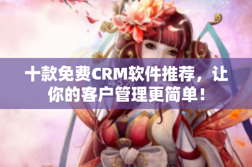 十款免费CRM软件推荐，让你的客户管理更简单！