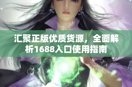 汇聚正版优质货源，全面解析1688入口使用指南