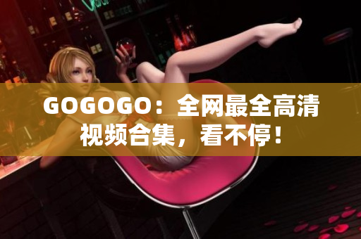 GOGOGO：全网最全高清视频合集，看不停！