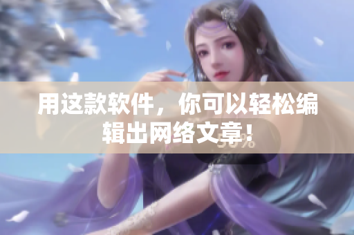 用这款软件，你可以轻松编辑出网络文章！