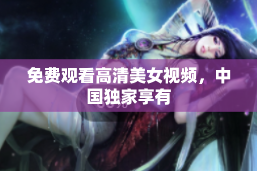 免费观看高清美女视频，中国独家享有