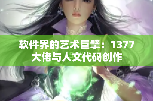 软件界的艺术巨擘：1377大佬与人文代码创作