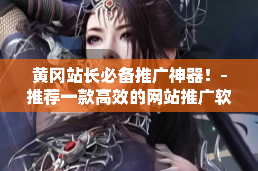 黄冈站长必备推广神器！-推荐一款高效的网站推广软件