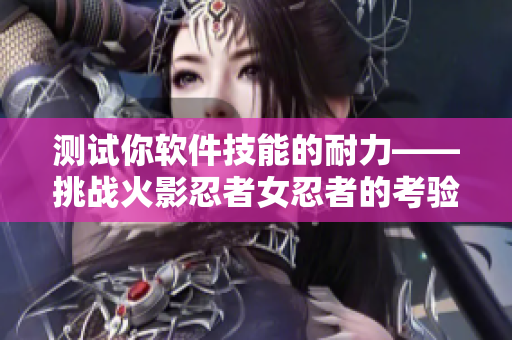 测试你软件技能的耐力——挑战火影忍者女忍者的考验