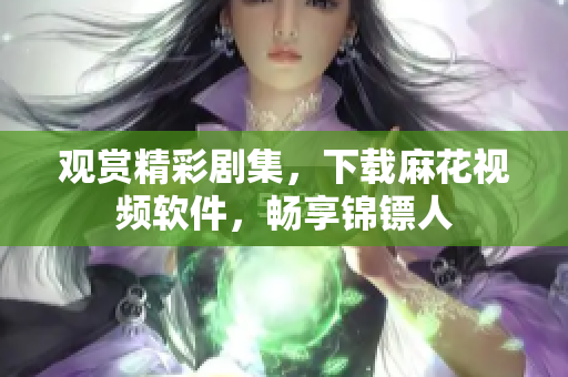 观赏精彩剧集，下载麻花视频软件，畅享锦镖人