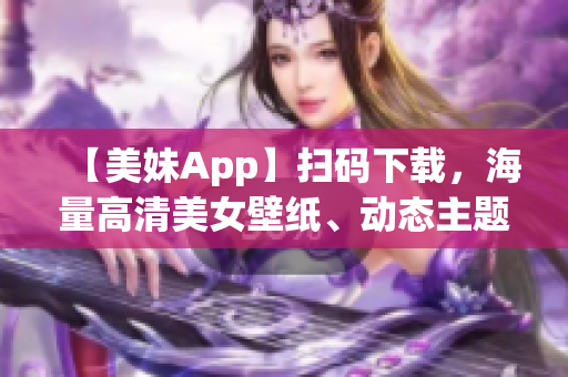 【美妹App】扫码下载，海量高清美女壁纸、动态主题免费抢！