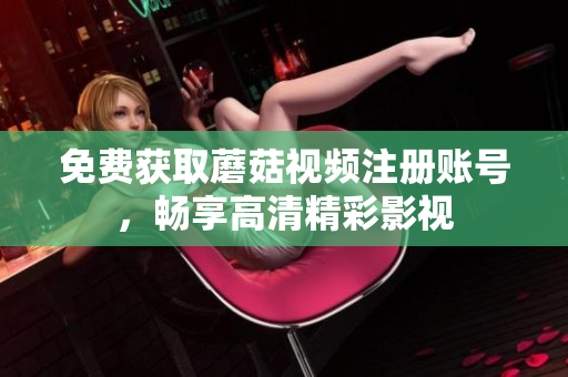 免费获取蘑菇视频注册账号，畅享高清精彩影视