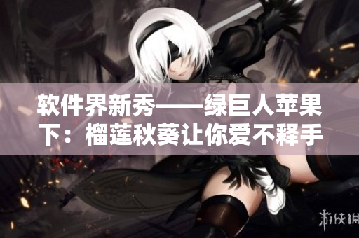 软件界新秀——绿巨人苹果下：榴莲秋葵让你爱不释手