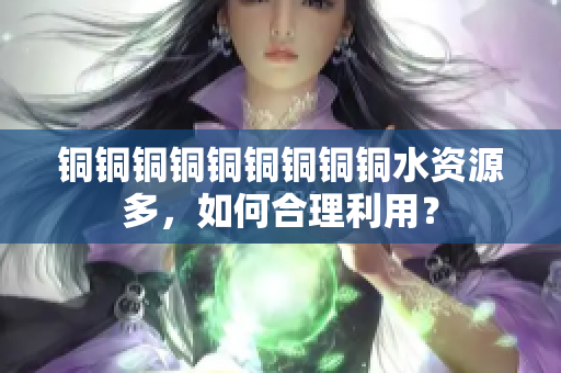 铜铜铜铜铜铜铜铜铜水资源多，如何合理利用？