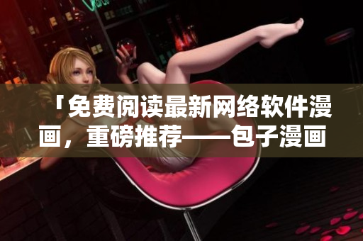 「免费阅读最新网络软件漫画，重磅推荐——包子漫画」