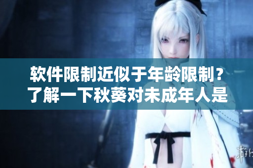 软件限制近似于年龄限制？了解一下秋葵对未成年人是否安全。