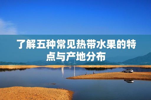 了解五种常见热带水果的特点与产地分布