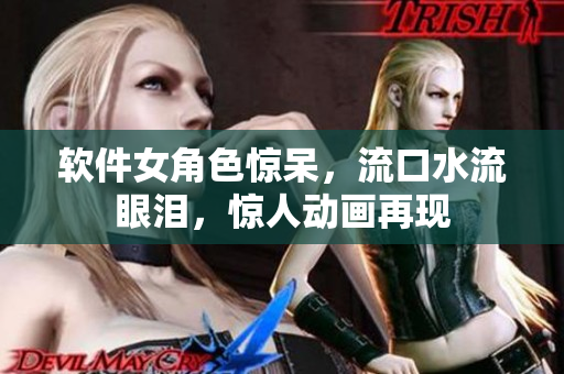 软件女角色惊呆，流口水流眼泪，惊人动画再现