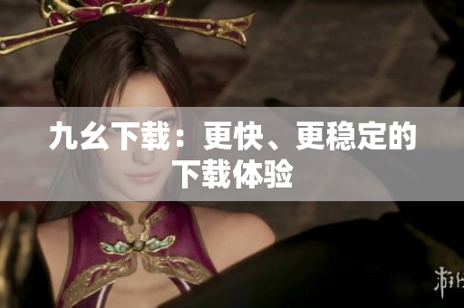 九幺下载：更快、更稳定的下载体验