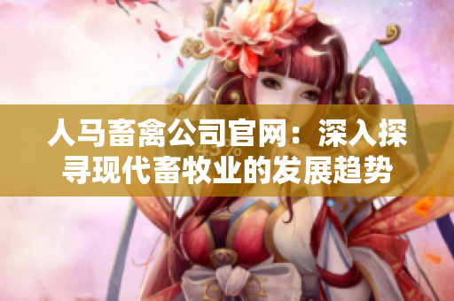 人马畜禽公司官网：深入探寻现代畜牧业的发展趋势