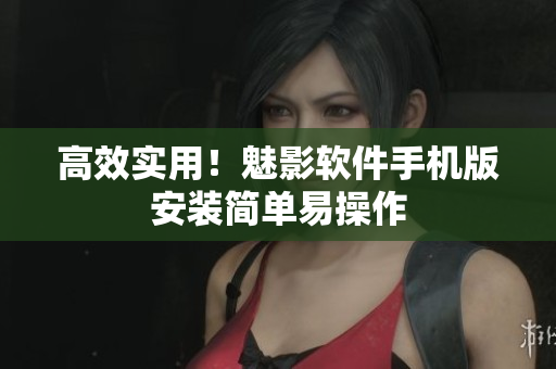 高效实用！魅影软件手机版安装简单易操作