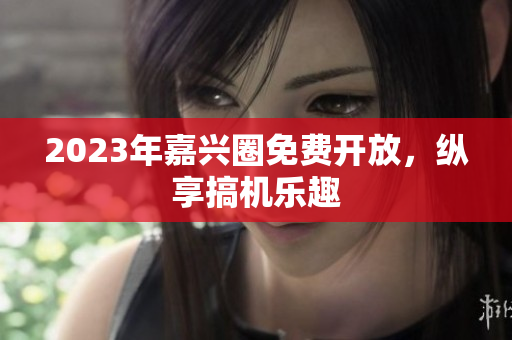 2023年嘉兴圈免费开放，纵享搞机乐趣