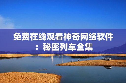 免费在线观看神奇网络软件：秘密列车全集