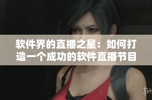 软件界的直播之星：如何打造一个成功的软件直播节目？