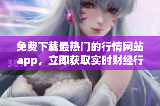 免费下载最热门的行情网站app，立即获取实时财经行情！