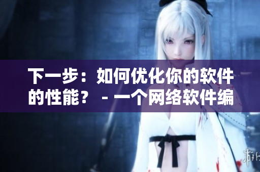 下一步：如何优化你的软件的性能？ - 一个网络软件编辑的建议