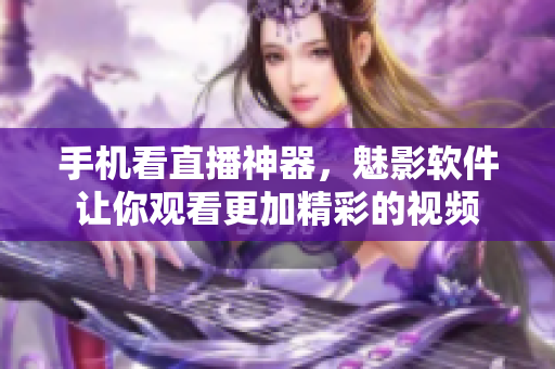 手机看直播神器，魅影软件让你观看更加精彩的视频
