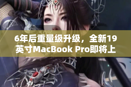 6年后重量级升级，全新19英寸MacBook Pro即将上市