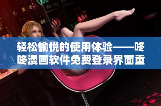 轻松愉悦的使用体验——咚咚漫画软件免费登录界面重塑