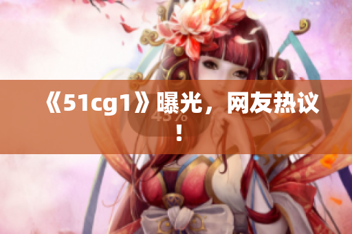 《51cg1》曝光，网友热议！