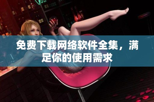 免费下载网络软件全集，满足你的使用需求