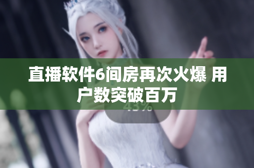直播软件6间房再次火爆 用户数突破百万