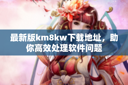 最新版km8kw下载地址，助你高效处理软件问题